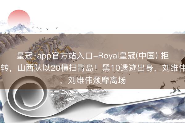 皇冠·app官方站入口-Royal皇冠(中国) 拒却20分逆转,山西队以20横扫青岛!黑10遗迹出身,刘维伟颓靡离场
