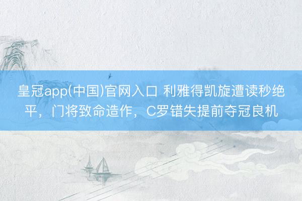 皇冠app(中国)官网入口 利雅得凯旋遭读秒绝平,门将致命造作,C罗错失提前夺冠良机