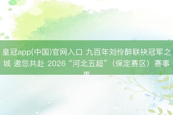 皇冠app(中国)官网入口 九百年刘伶醉联袂冠军之城 邀您共赴 2026 “河北五超”（保定赛区）赛事