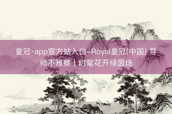 皇冠·app官方站入口-Royal皇冠(中国) 导师不雅察｜时髦花开绿茵场