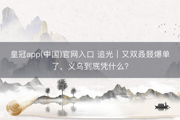 皇冠app(中国)官网入口 追光｜又双叒叕爆单了，<a href=