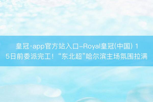 皇冠·app官方站入口-Royal皇冠(中国) 15日前委派完工！“东北超”哈尔滨主场氛围拉满