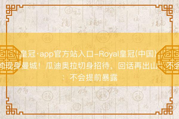 皇冠·app官方站入口-Royal皇冠(中国) 前国足主帅现身曼城！瓜迪奥拉切身招待，回话再出山：不会提前暴露