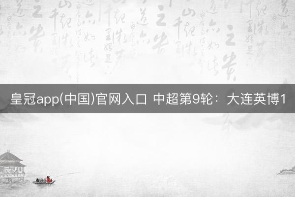 皇冠app(中国)官网入口 中超第9轮：大连英博1