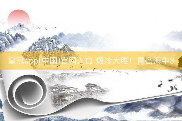 皇冠app(中国)官网入口 爆冷大胜！青岛海牛3