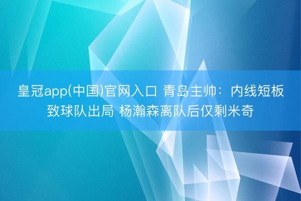 皇冠app(中国)官网入口 青岛主帅：内线短板致球队出局 杨瀚森离队后仅剩米奇