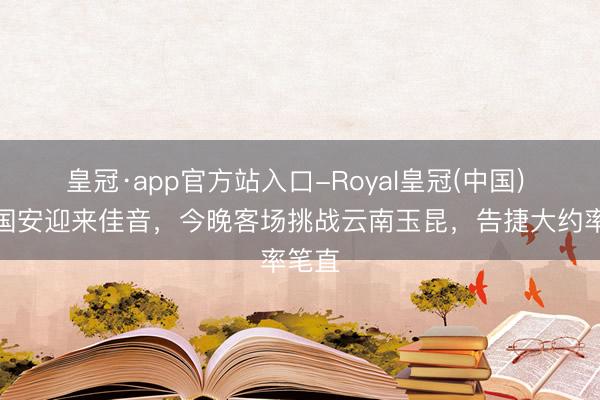 皇冠·app官方站入口-Royal皇冠(中国) 北京国安迎来佳音，今晚客场挑战云南玉昆，告捷大约率笔直