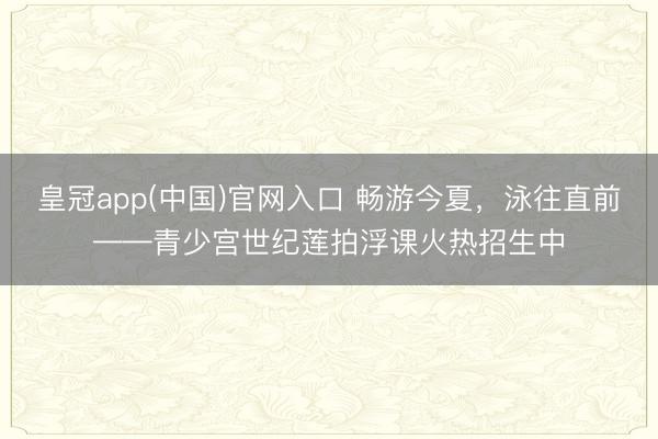 皇冠app(中国)官网入口 畅游今夏,泳往直前——青少宫世纪莲拍浮课火热招生中