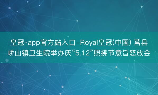 皇冠·app官方站入口-Royal皇冠(中国) 莒县峤山镇卫生院举办庆“5.12”照拂节意旨怒放会