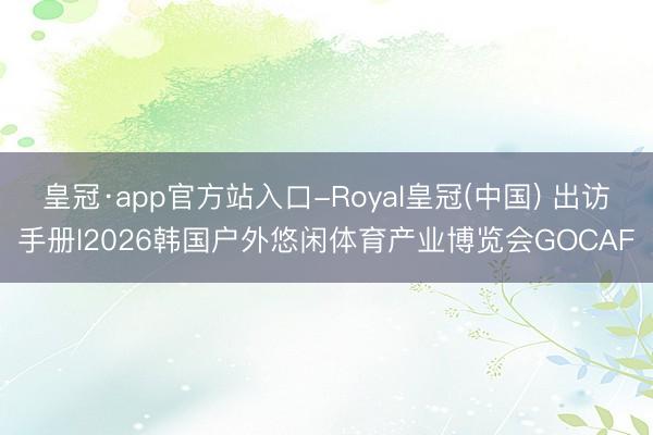 皇冠·app官方站入口-Royal皇冠(中国) 出访手册l2026韩国户外悠闲体育产业博览会GOCAF