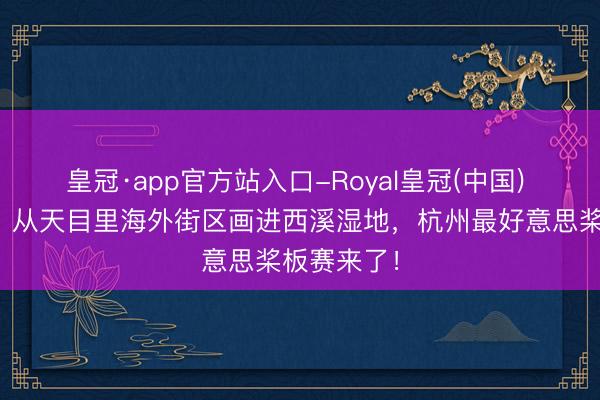 皇冠·app官方站入口-Royal皇冠(中国) 驱动报名!从天目里海外街区画进西溪湿地,杭州最好意思桨板赛来了!