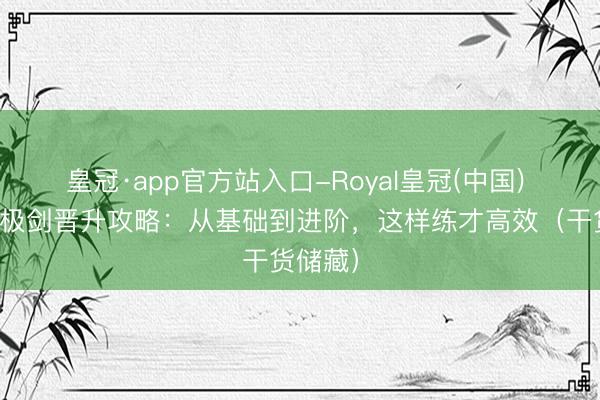 皇冠·app官方站入口-Royal皇冠(中国) 陈式太极剑晋升攻略：从基础到进阶，这样练才高效（干货储藏）