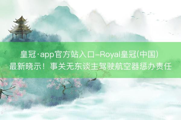 皇冠·app官方站入口-Royal皇冠(中国) 最新晓示！事关无东谈主驾驶航空器惩办责任