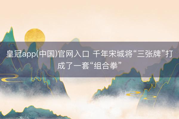 皇冠app(中国)官网入口 千年宋城将“三张牌”打成了一套“组合拳”