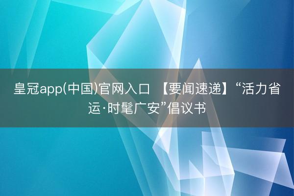皇冠app(中国)官网入口 【要闻速递】“活力省运·时髦广安”倡议书