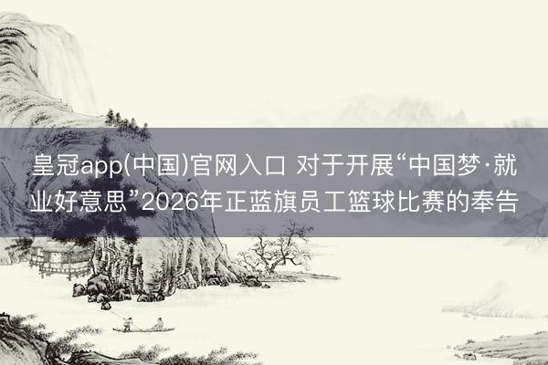 皇冠app(中国)官网入口 对于开展“中国梦·就业好意思”2026年正蓝旗员工篮球比赛的奉告