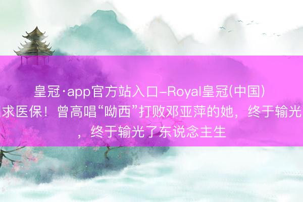 皇冠·app官方站入口-Royal皇冠(中国) 晚年孤身归国求医保!曾高唱“呦西”打败邓亚萍的她,终于输光了东说念主生