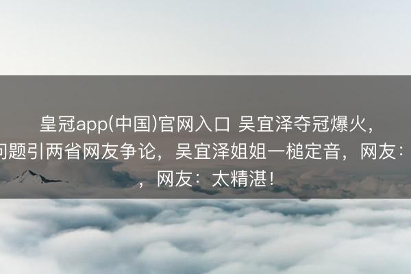 皇冠app(中国)官网入口 吴宜泽夺冠爆火，因籍贯问题引两省网友争论，吴宜泽姐姐一槌定音，网友：太精湛！