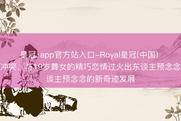皇冠·app官方站入口-Royal皇冠(中国) 戴维斯的婚配冲突、与19岁舞女的精巧恋情过火出东谈主预念念的新奇迹发展