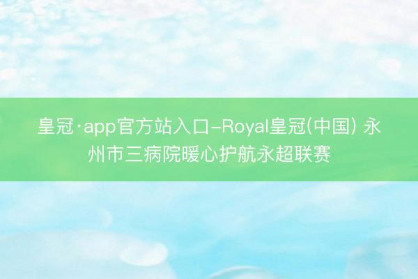 皇冠·app官方站入口-Royal皇冠(中国) 永州市三病院暖心护航永超联赛