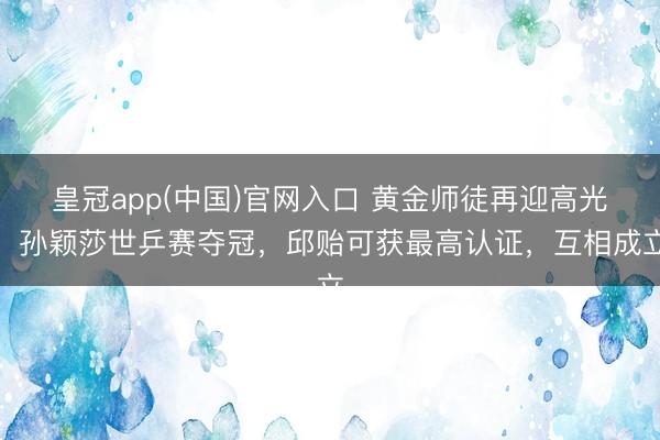 皇冠app(中国)官网入口 黄金师徒再迎高光！孙颖莎世乒赛夺冠，邱贻可获最高认证，互相成立