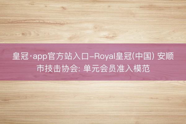皇冠·app官方站入口-Royal皇冠(中国) 安顺市技击协会: 单元会员准入模范