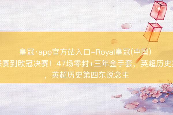 皇冠·app官方站入口-Royal皇冠(中国) 从第五级别联赛到欧冠决赛！47场零封+三年金手套，英超历史第四东说念主