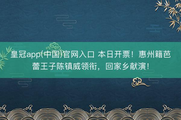 皇冠app(中国)官网入口 本日开票！惠州籍芭蕾王子陈镇威领衔，回家乡献演！