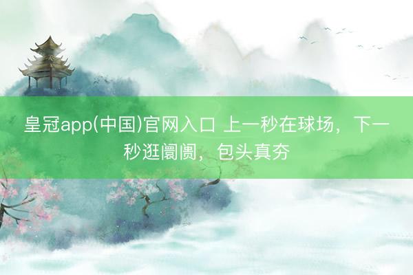 皇冠app(中国)官网入口 上一秒在球场,下一秒逛阛阓,包头真夯