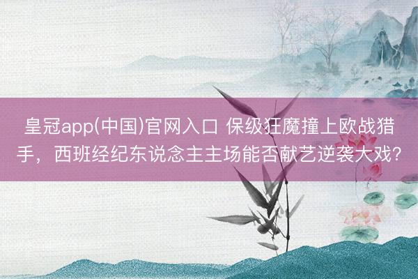 皇冠app(中国)官网入口 保级狂魔撞上欧战猎手，西班经纪东说念主主场能否献艺逆袭大戏？