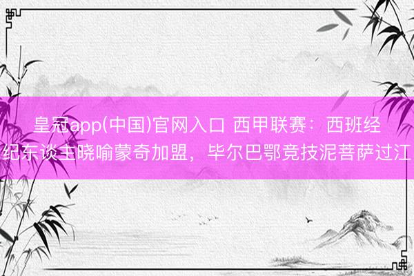 皇冠app(中国)官网入口 西甲联赛：西班经纪东谈主晓喻蒙奇加盟，毕尔巴鄂竞技泥菩萨过江