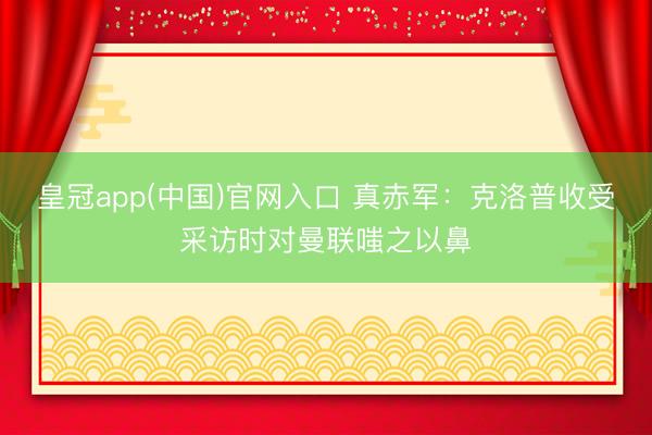 皇冠app(中国)官网入口 真赤军：克洛普收受采访时对曼联嗤之以鼻
