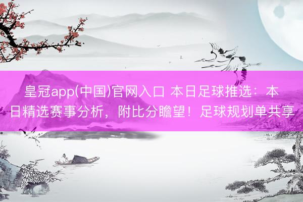 皇冠app(中国)官网入口 本日足球推选：本日精选赛事分析，附比分瞻望！足球规划单共享