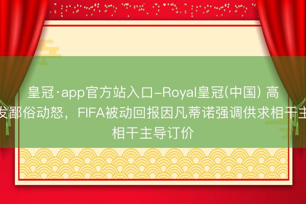 皇冠·app官方站入口-Royal皇冠(中国) 高票价激发鄙俗动怒,FIFA被动回报因凡蒂诺强调供求相干主导订价