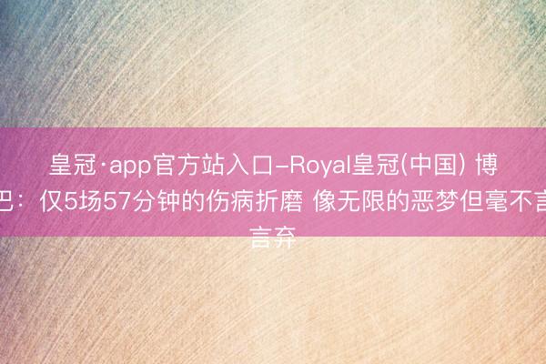 皇冠·app官方站入口-Royal皇冠(中国) 博格巴：仅5场57分钟的伤病折磨 像无限的恶梦但毫不言弃