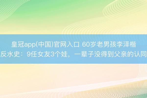 皇冠app(中国)官网入口 60岁老男孩李泽楷反水史：9任女友3个娃，一辈子没得到父亲的认同