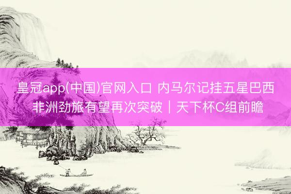 皇冠app(中国)官网入口 内马尔记挂五星巴西 非洲劲旅有望再次突破｜天下杯C组前瞻