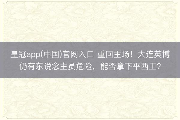 皇冠app(中国)官网入口 重回主场!大连英博仍有东说念主员危险,能否拿下平西王?