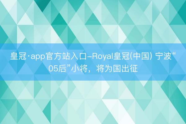 皇冠·app官方站入口-Royal皇冠(中国) 宁波“05后”小将,将为国出征