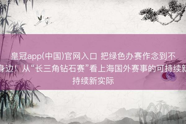 皇冠app(中国)官网入口 把绿色办赛作念到不雅众身边！从“长三角钻石赛”看上海国外赛事的可持续新实际