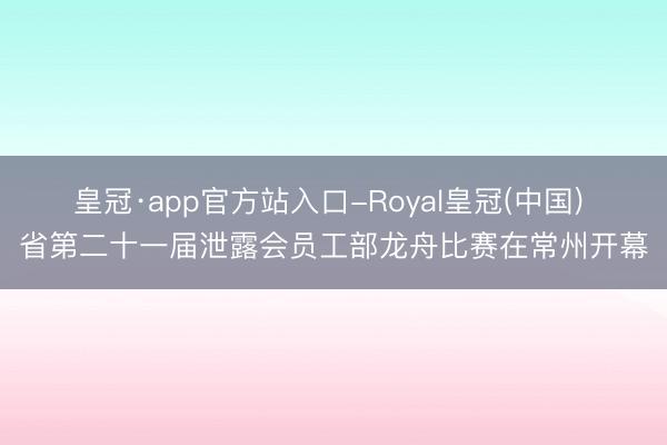 皇冠·app官方站入口-Royal皇冠(中国) 省第二十一届泄露会员工部龙舟比赛在常州开幕