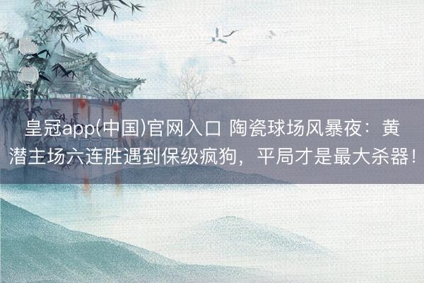 皇冠app(中国)官网入口 陶瓷球场风暴夜:黄潜主场六连胜遇到保级疯狗,平局才是最大杀器!