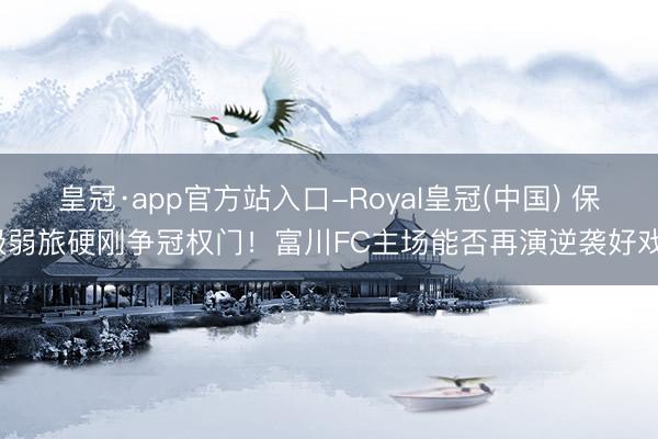 皇冠·app官方站入口-Royal皇冠(中国) 保级弱旅硬刚争冠权门!富川FC主场能否再演逆袭好戏?