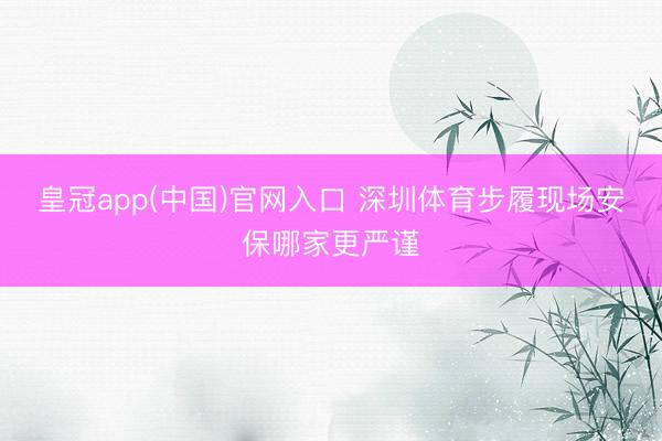 皇冠app(中国)官网入口 深圳体育步履现场安保哪家更严谨