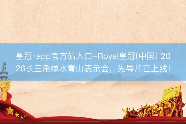 皇冠·app官方站入口-Royal皇冠(中国) 2026长三角绿水青山表示会,先导片已上线!