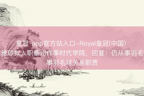 皇冠·app官方站入口-Royal皇冠(中国) 奥运冠军黄雅琼拟入职衢州作事时代学院,回复:仍从事羽毛球关系职责