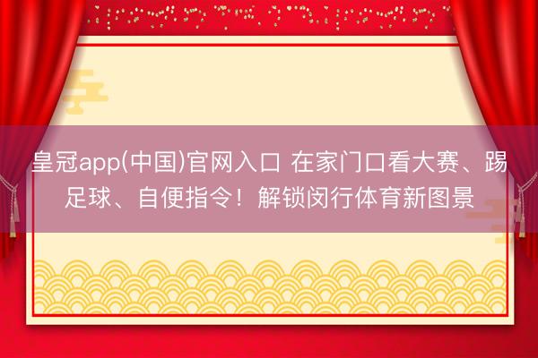 皇冠app(中国)官网入口 在家门口看大赛、踢足球、自便指令!解锁闵行体育新图景