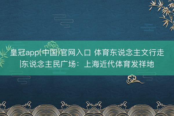 皇冠app(中国)官网入口 体育东说念主文行走|东说念主民广场：上海近代体育发祥地