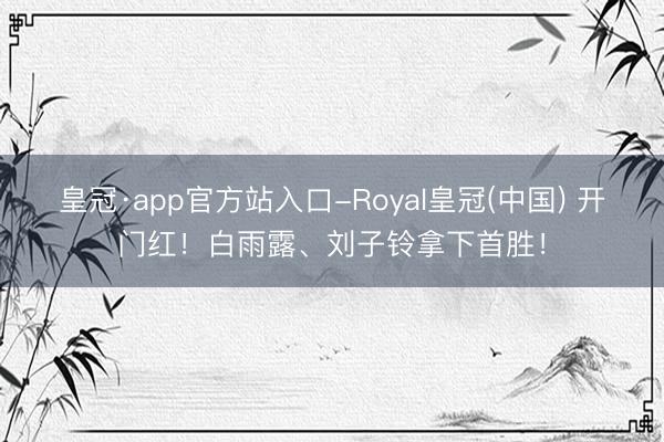 皇冠·app官方站入口-Royal皇冠(中国) 开门红!白雨露、刘子铃拿下首胜!