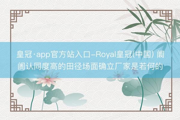皇冠·app官方站入口-Royal皇冠(中国) 阛阓认同度高的田径场面确立厂家是若何的